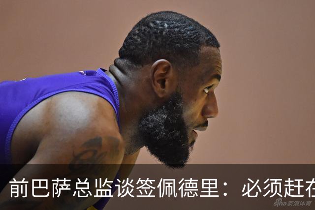 前巴萨总监谈签佩德里：必须赶在他职业首秀前抢到手，否则就晚了